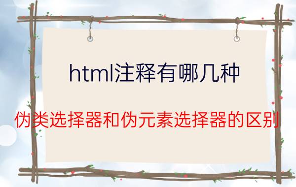 html注释有哪几种 伪类选择器和伪元素选择器的区别？